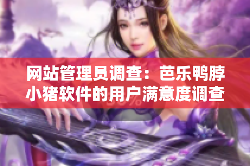 网站管理员调查：芭乐鸭脖小猪软件的用户满意度调查结果