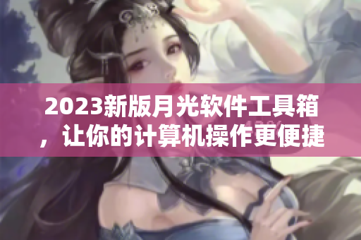 2023新版月光软件工具箱，让你的计算机操作更便捷