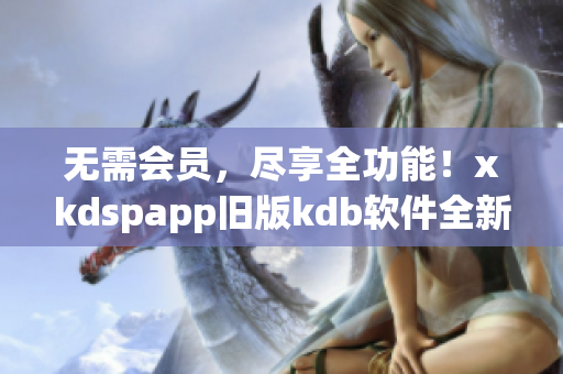 无需会员，尽享全功能！xkdspapp旧版kdb软件全新升级(1)