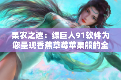 果农之选：绿巨人91软件为您呈现香蕉草莓苹果般的全新体验