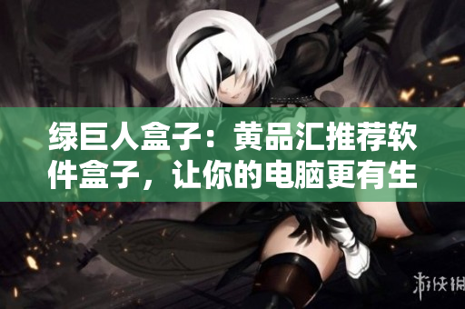 绿巨人盒子：黄品汇推荐软件盒子，让你的电脑更有生机
