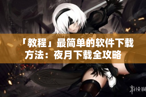 「教程」最简单的软件下载方法：夜月下载全攻略