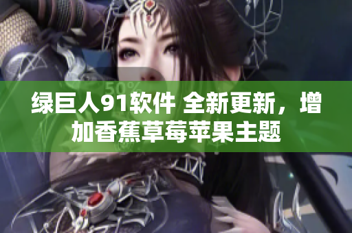 绿巨人91软件 全新更新，增加香蕉草莓苹果主题