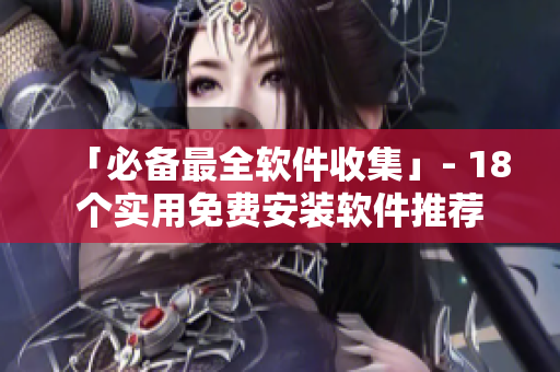 「必备最全软件收集」- 18个实用免费安装软件推荐