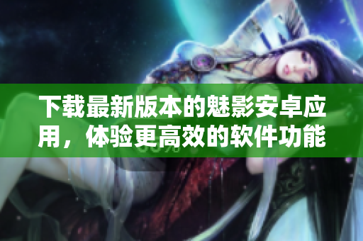 下载最新版本的魅影安卓应用，体验更高效的软件功能