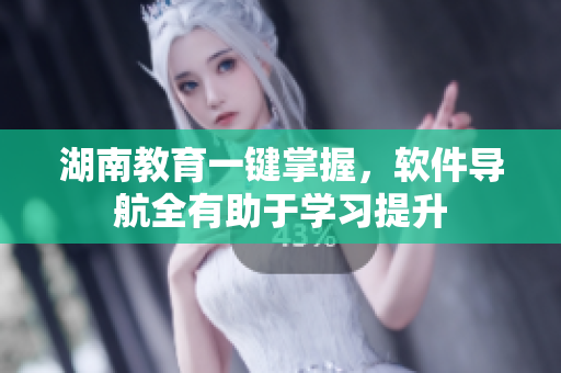 湖南教育一键掌握，软件导航全有助于学习提升