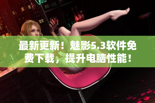 最新更新！魅影5.3软件免费下载，提升电脑性能！