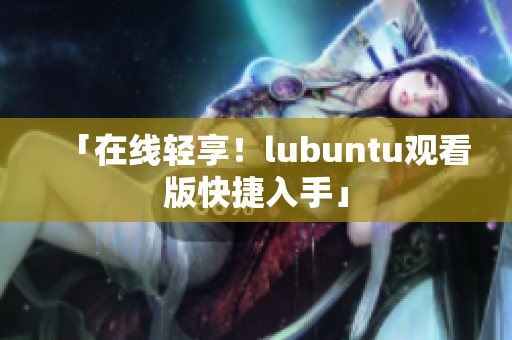 「在线轻享！lubuntu观看版快捷入手」