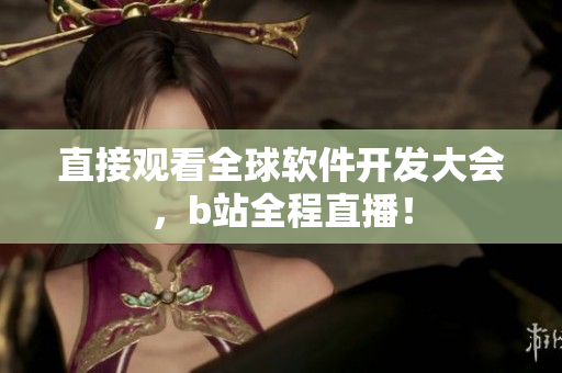 直接观看全球软件开发大会，b站全程直播！