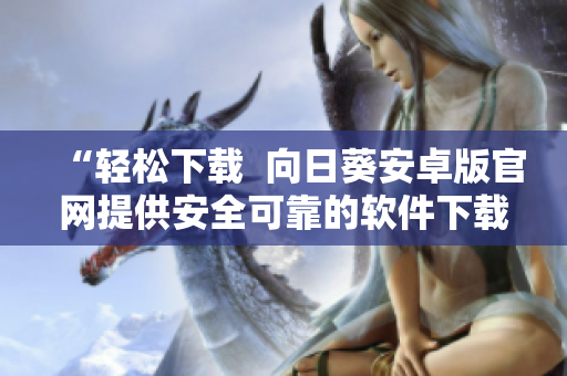 “轻松下载  向日葵安卓版官网提供安全可靠的软件下载平台”