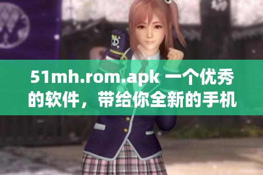 51mh.rom.apk 一个优秀的软件，带给你全新的手机使用体验
