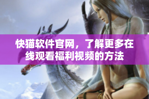 快猫软件官网，了解更多在线观看福利视频的方法