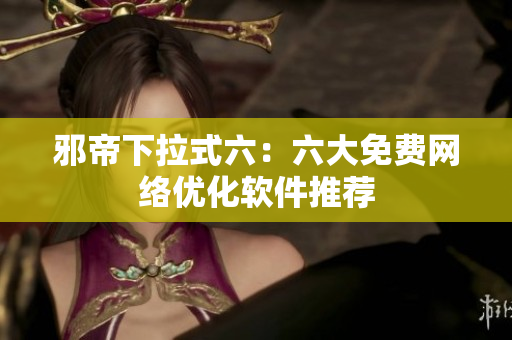 邪帝下拉式六：六大免费网络优化软件推荐