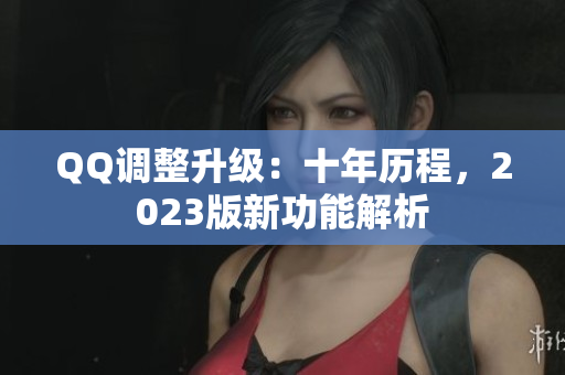 QQ调整升级：十年历程，2023版新功能解析