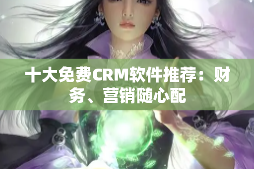 十大免费CRM软件推荐：财务、营销随心配