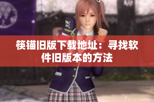 筷锚旧版下载地址：寻找软件旧版本的方法