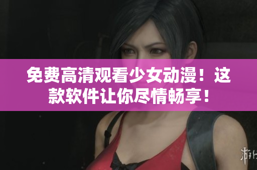 免费高清观看少女动漫！这款软件让你尽情畅享！