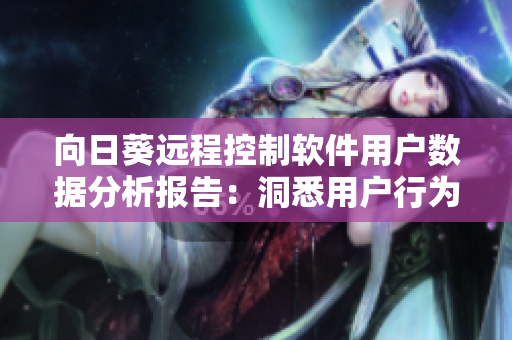 向日葵远程控制软件用户数据分析报告：洞悉用户行为习惯