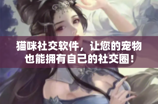 猫咪社交软件，让您的宠物也能拥有自己的社交圈！