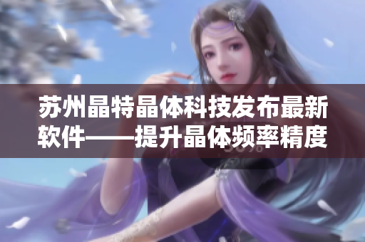 苏州晶特晶体科技发布最新软件——提升晶体频率精度