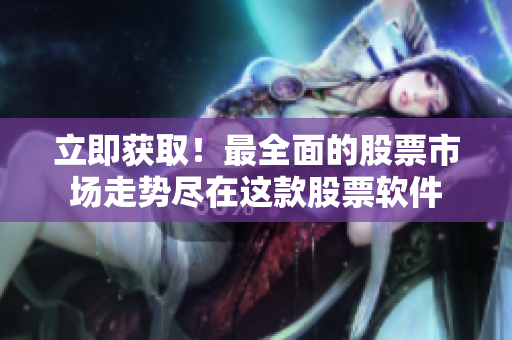 立即获取！最全面的股票市场走势尽在这款股票软件