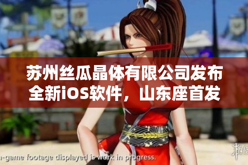 苏州丝瓜晶体有限公司发布全新iOS软件，山东座首发