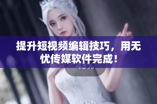 提升短视频编辑技巧，用无忧传媒软件完成！