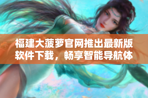 福建大菠萝官网推出最新版软件下载，畅享智能导航体验