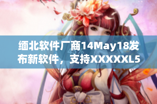 缅北软件厂商14May18发布新软件，支持XXXXXL56处理器(1)
