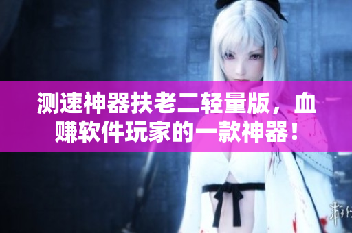 测速神器扶老二轻量版，血赚软件玩家的一款神器！