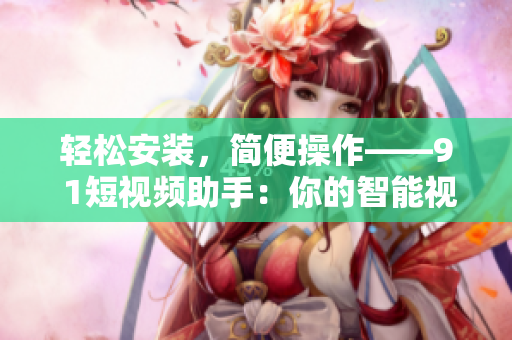 轻松安装，简便操作——9 1短视频助手：你的智能视频下载工具