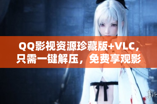 QQ影视资源珍藏版+VLC，只需一键解压，免费享观影！