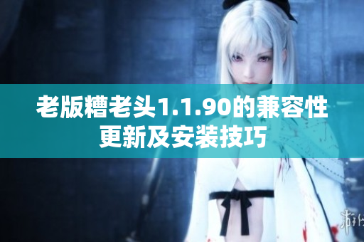 老版糟老头1.1.90的兼容性更新及安装技巧