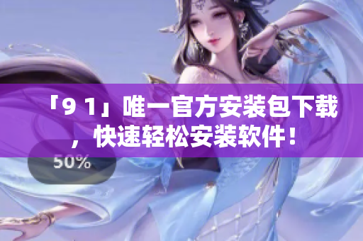 「9 1」唯一官方安装包下载，快速轻松安装软件！