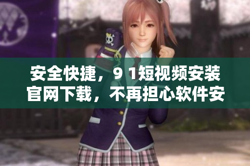 安全快捷，9 1短视频安装官网下载，不再担心软件安全问题！