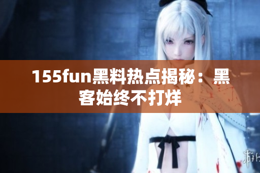 155fun黑料热点揭秘：黑客始终不打烊
