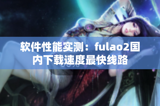 软件性能实测：fulao2国内下载速度最快线路