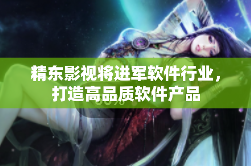 精东影视将进军软件行业，打造高品质软件产品