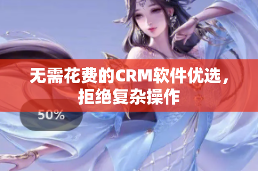 无需花费的CRM软件优选，拒绝复杂操作