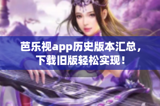 芭乐视app历史版本汇总，下载旧版轻松实现！