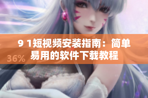 9 1短视频安装指南：简单易用的软件下载教程