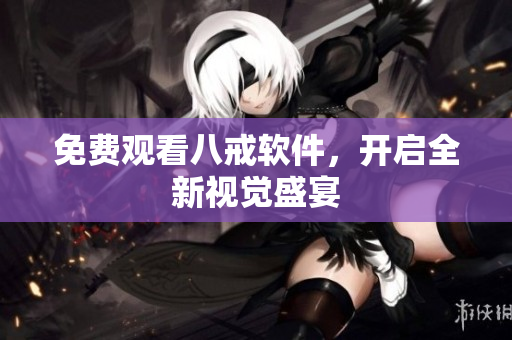 免费观看八戒软件，开启全新视觉盛宴