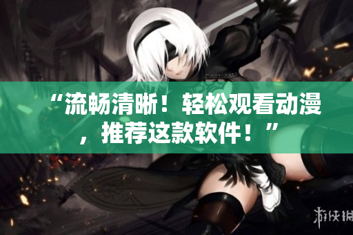 “流畅清晰！轻松观看动漫，推荐这款软件！”