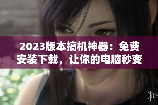 2023版本搞机神器：免费安装下载，让你的电脑秒变高配！