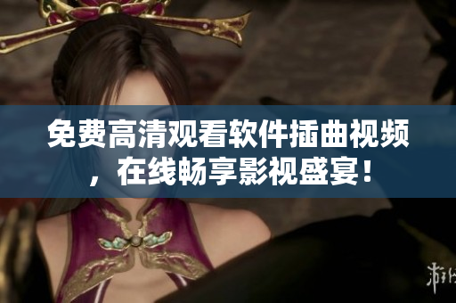 免费高清观看软件插曲视频，在线畅享影视盛宴！