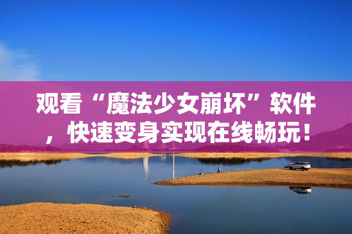 观看“魔法少女崩坏”软件，快速变身实现在线畅玩！
