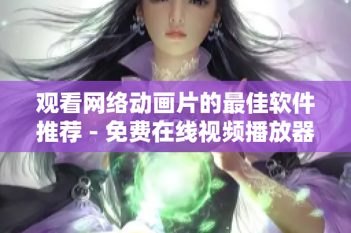 观看网络动画片的最佳软件推荐 - 免费在线视频播放器