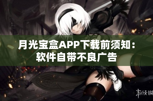 月光宝盒APP下载前须知：软件自带不良广告