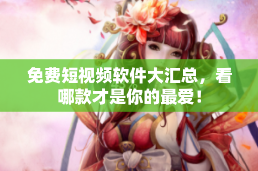 免费短视频软件大汇总，看哪款才是你的最爱！