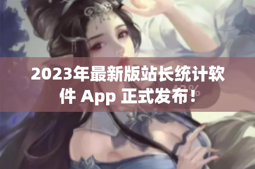 2023年最新版站长统计软件 App 正式发布！